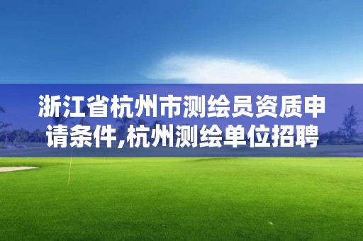 浙江省杭州市測繪員資質申請條件,杭州測繪單位招聘。