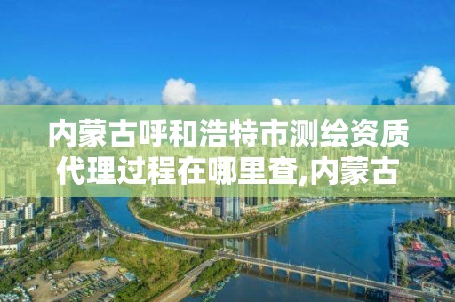 內蒙古呼和浩特市測繪資質代理過程在哪里查,內蒙古測繪公司。