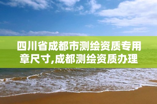 四川省成都市測繪資質專用章尺寸,成都測繪資質辦理。