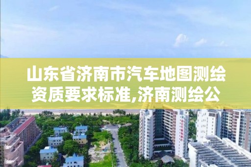 山東省濟南市汽車地圖測繪資質(zhì)要求標準,濟南測繪公司排名。