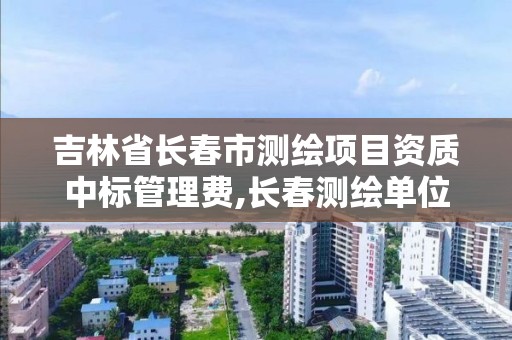 吉林省長春市測繪項目資質中標管理費,長春測繪單位。