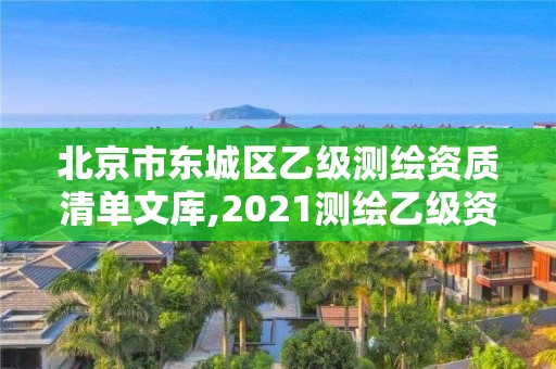 北京市東城區乙級測繪資質清單文庫,2021測繪乙級資質要求。