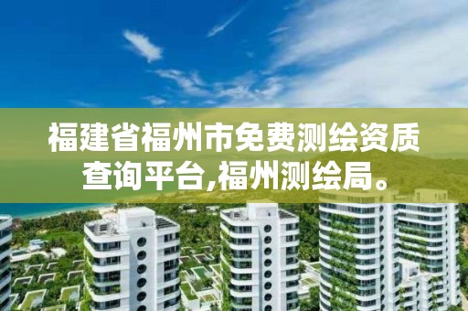 福建省福州市免費(fèi)測(cè)繪資質(zhì)查詢平臺(tái),福州測(cè)繪局。