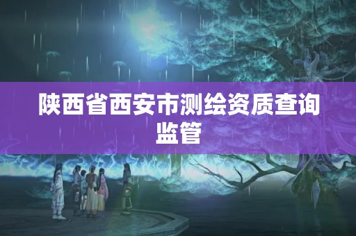 陜西省西安市測繪資質查詢監管