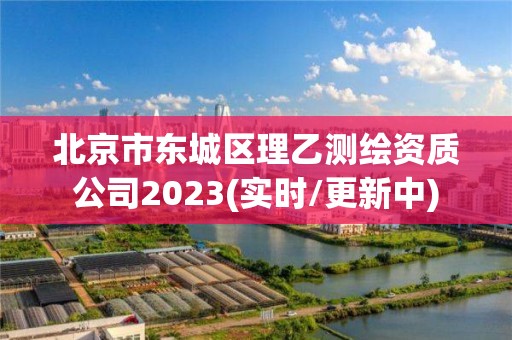 北京市東城區理乙測繪資質公司2023(實時/更新中)