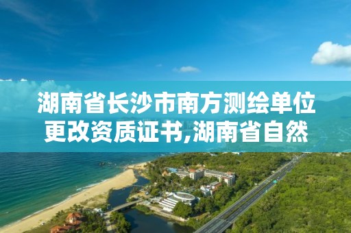 湖南省長沙市南方測繪單位更改資質證書,湖南省自然資源廳關于延長測繪資質證書有效期的公告。