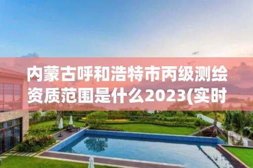 內(nèi)蒙古呼和浩特市丙級(jí)測(cè)繪資質(zhì)范圍是什么2023(實(shí)時(shí)/更新中)