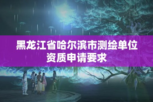 黑龍江省哈爾濱市測繪單位資質申請要求