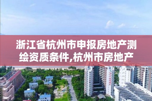 浙江省杭州市申報房地產測繪資質條件,杭州市房地產測繪公司官網。