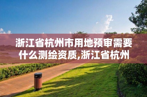 浙江省杭州市用地預(yù)審需要什么測繪資質(zhì),浙江省杭州市用地預(yù)審需要什么測繪資質(zhì)。