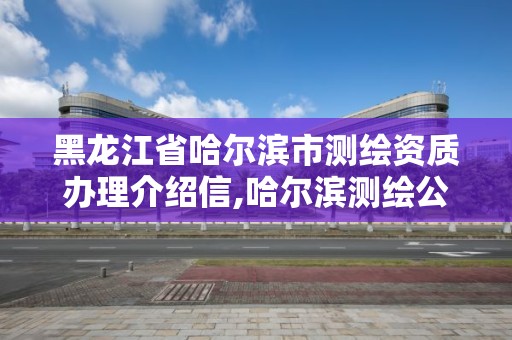 黑龍江省哈爾濱市測繪資質(zhì)辦理介紹信,哈爾濱測繪公司有哪些。