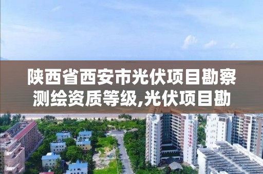 陜西省西安市光伏項目勘察測繪資質等級,光伏項目勘察設計標準。