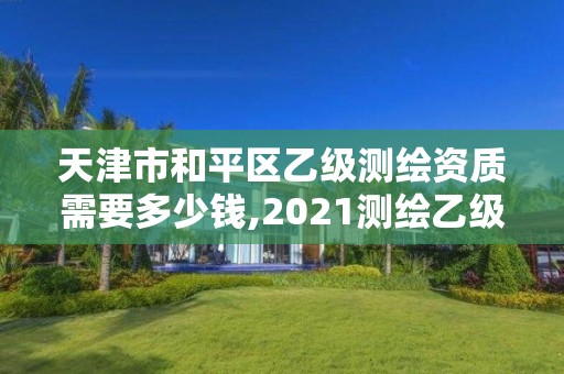 天津市和平區(qū)乙級(jí)測(cè)繪資質(zhì)需要多少錢(qián),2021測(cè)繪乙級(jí)資質(zhì)要求。