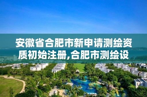 安徽省合肥市新申請測繪資質初始注冊,合肥市測繪設計研究院官網。