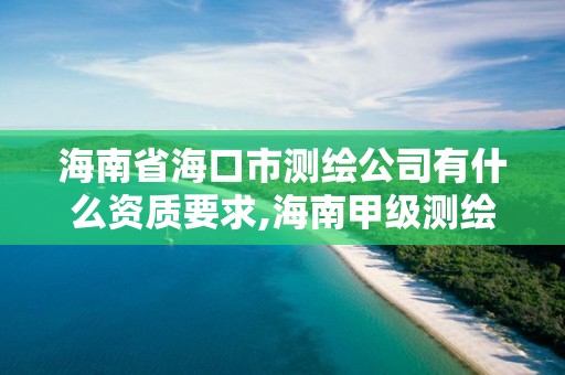 海南省海口市測繪公司有什么資質要求,海南甲級測繪資質單位。