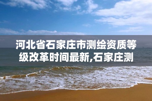 河北省石家莊市測繪資質等級改革時間最新,石家莊測繪院是國企嗎。