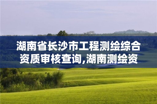 湖南省長沙市工程測繪綜合資質審核查詢,湖南測繪資質管理。