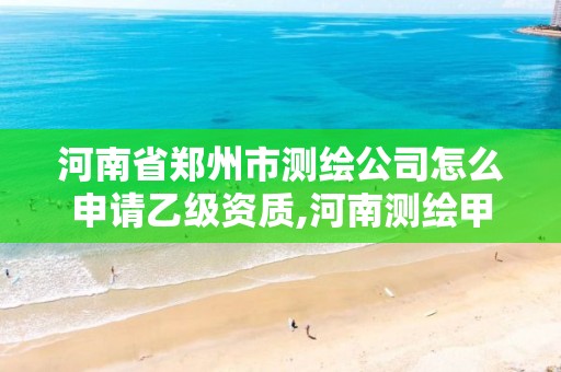 河南省鄭州市測繪公司怎么申請乙級資質(zhì),河南測繪甲級資質(zhì)單位。