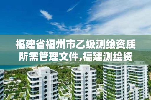 福建省福州市乙級測繪資質所需管理文件,福建測繪資質公司。