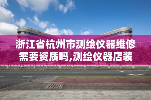 浙江省杭州市測繪儀器維修需要資質嗎,測繪儀器店裝修效果圖。