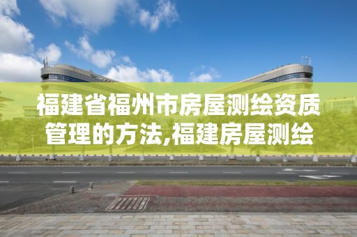 福建省福州市房屋測繪資質管理的方法,福建房屋測繪規定。