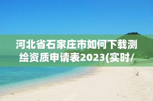 河北省石家莊市如何下載測(cè)繪資質(zhì)申請(qǐng)表2023(實(shí)時(shí)/更新中)