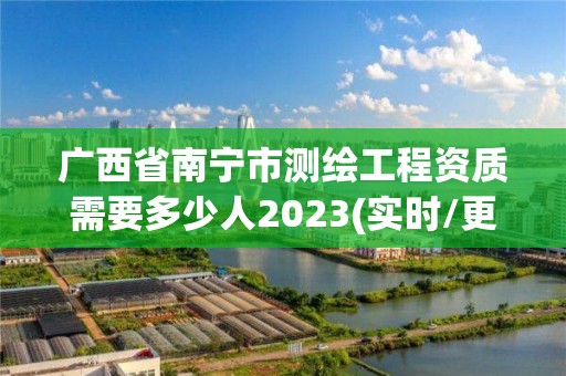 廣西省南寧市測繪工程資質需要多少人2023(實時/更新中)