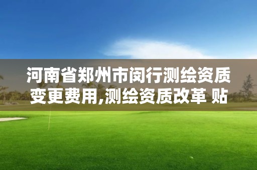 河南省鄭州市閔行測繪資質變更費用,測繪資質改革 貼吧。