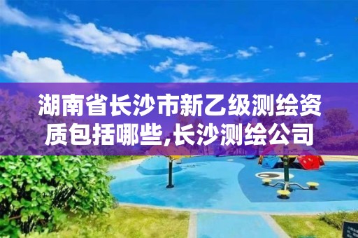 湖南省長沙市新乙級測繪資質包括哪些,長沙測繪公司資質有哪家。