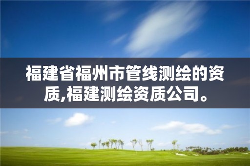 福建省福州市管線測繪的資質,福建測繪資質公司。