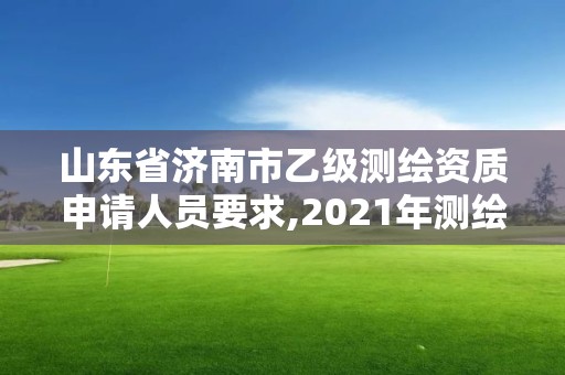 山東省濟南市乙級測繪資質申請人員要求,2021年測繪乙級資質申報條件。