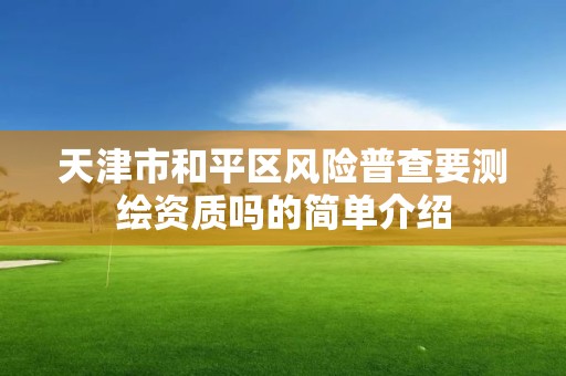 天津市和平區風險普查要測繪資質嗎的簡單介紹