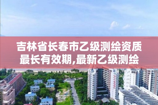 吉林省長春市乙級測繪資質最長有效期,最新乙級測繪資質。