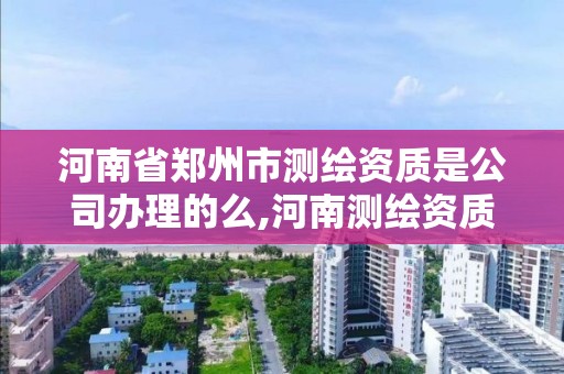 河南省鄭州市測繪資質是公司辦理的么,河南測繪資質公示。