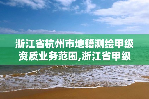 浙江省杭州市地籍測繪甲級資質業務范圍,浙江省甲級測繪資質單位。