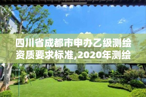 四川省成都市申辦乙級測繪資質要求標準,2020年測繪資質乙級需要什么條件。