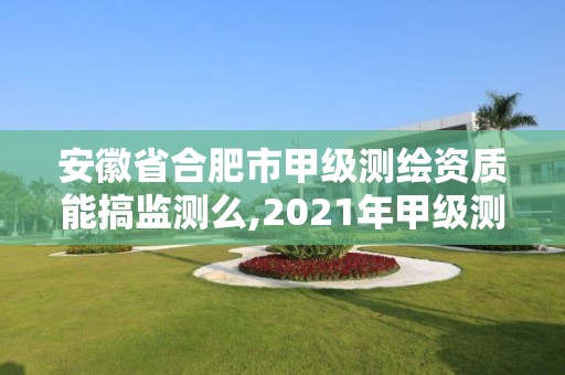 安徽省合肥市甲級測繪資質能搞監測么,2021年甲級測繪資質。