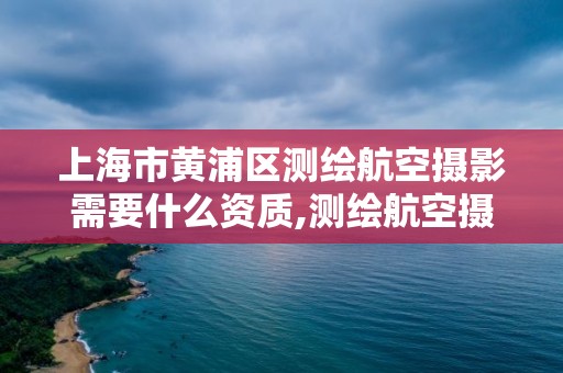 上海市黃浦區測繪航空攝影需要什么資質,測繪航空攝影專業標準。