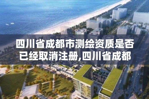 四川省成都市測(cè)繪資質(zhì)是否已經(jīng)取消注冊(cè),四川省成都市測(cè)繪資質(zhì)是否已經(jīng)取消注冊(cè)了。