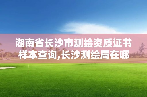 湖南省長沙市測繪資質證書樣本查詢,長沙測繪局在哪。