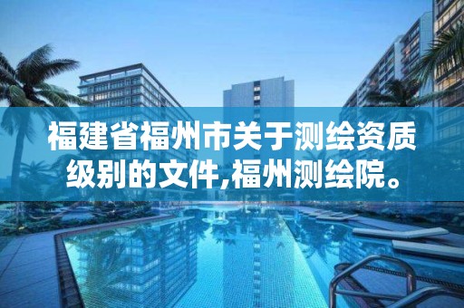 福建省福州市關于測繪資質級別的文件,福州測繪院。