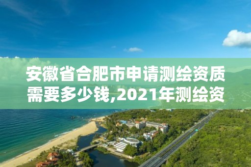 安徽省合肥市申請測繪資質需要多少錢,2021年測繪資質申報條件。