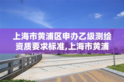 上海市黃浦區申辦乙級測繪資質要求標準,上海市黃浦區測繪中心。