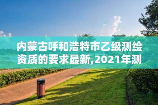 內蒙古呼和浩特市乙級測繪資質的要求最新,2021年測繪乙級資質。