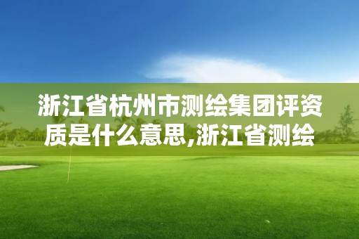 浙江省杭州市測繪集團評資質是什么意思,浙江省測繪資質管理實施細則。