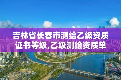 吉林省長春市測繪乙級資質證書等級,乙級測繪資質單位查詢。