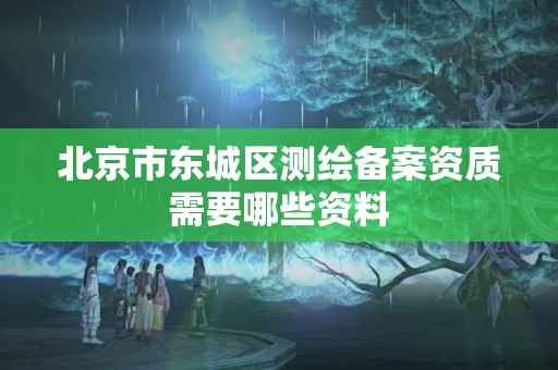 北京市東城區測繪備案資質需要哪些資料