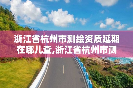 浙江省杭州市測繪資質延期在哪兒查,浙江省杭州市測繪資質延期在哪兒查到。