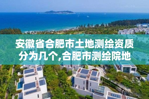 安徽省合肥市土地測繪資質分為幾個,合肥市測繪院地址。