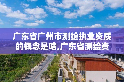 廣東省廣州市測繪執業資質的概念是啥,廣東省測繪資質辦理流程。